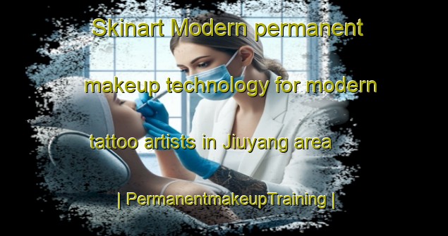 Skinart Modern permanent makeup technology for modern tattoo artists in Jiuyang area | PermanentmakeupTraining | PermanentmakeupClasses | SkinartTraining-China
